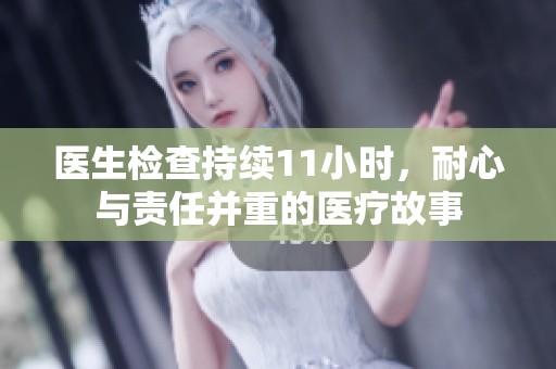 医生检查持续11小时，耐心与责任并重的医疗故事
