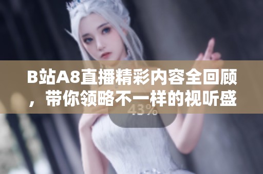 B站A8直播精彩内容全回顾，带你领略不一样的视听盛宴