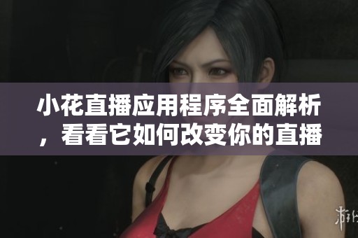 小花直播应用程序全面解析，看看它如何改变你的直播体验