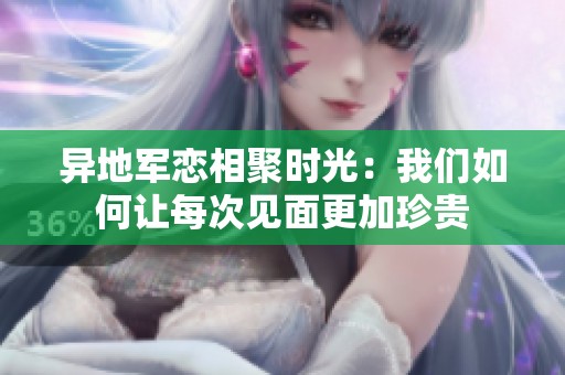 异地军恋相聚时光：我们如何让每次见面更加珍贵