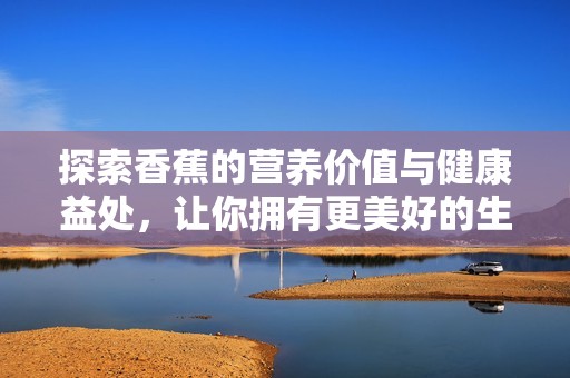 探索香蕉的营养价值与健康益处，让你拥有更美好的生活
