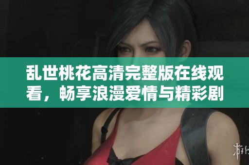 乱世桃花高清完整版在线观看，畅享浪漫爱情与精彩剧情