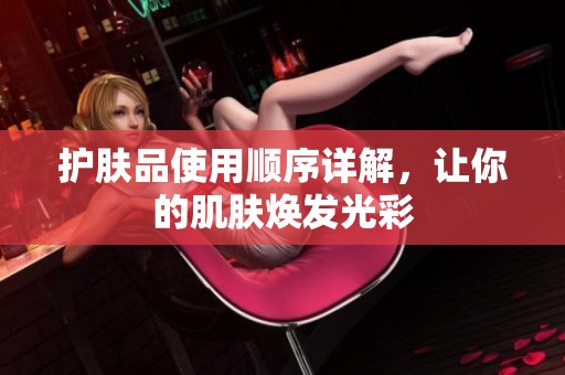 护肤品使用顺序详解，让你的肌肤焕发光彩