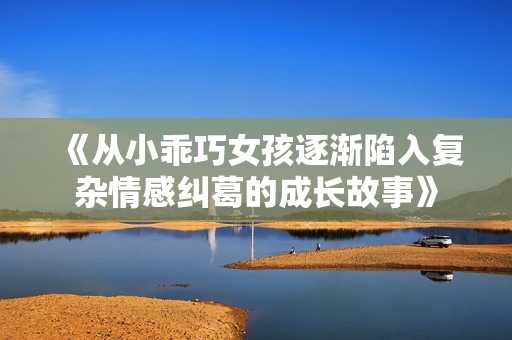 《从小乖巧女孩逐渐陷入复杂情感纠葛的成长故事》