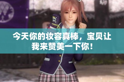 今天你的妆容真棒，宝贝让我来赞美一下你！