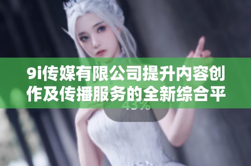 9i传媒有限公司提升内容创作及传播服务的全新综合平台