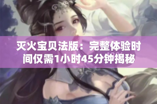 灭火宝贝法版：完整体验时间仅需1小时45分钟揭秘