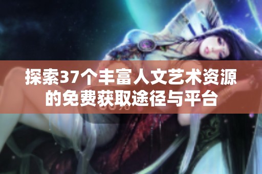 探索37个丰富人文艺术资源的免费获取途径与平台