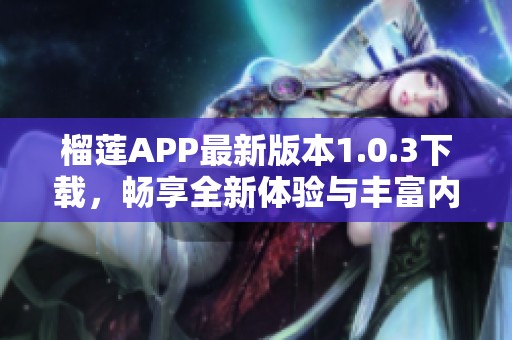 榴莲APP最新版本1.0.3下载，畅享全新体验与丰富内容