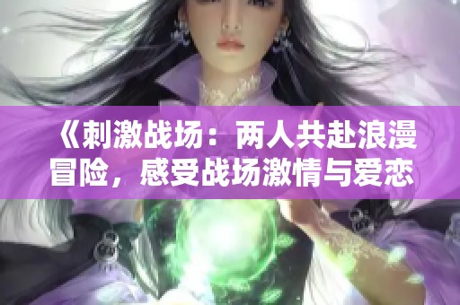 《刺激战场：两人共赴浪漫冒险，感受战场激情与爱恋》