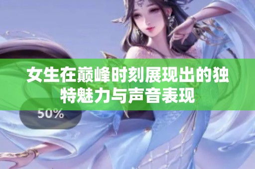 女生在巅峰时刻展现出的独特魅力与声音表现