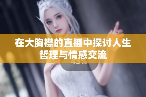 在大胸襟的直播中探讨人生哲理与情感交流