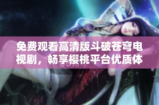 免费观看高清版斗破苍穹电视剧，畅享樱桃平台优质体验
