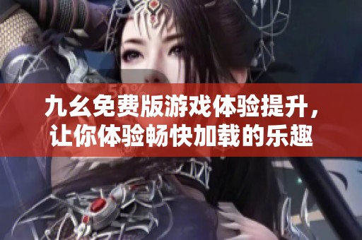 九幺免费版游戏体验提升，让你体验畅快加载的乐趣