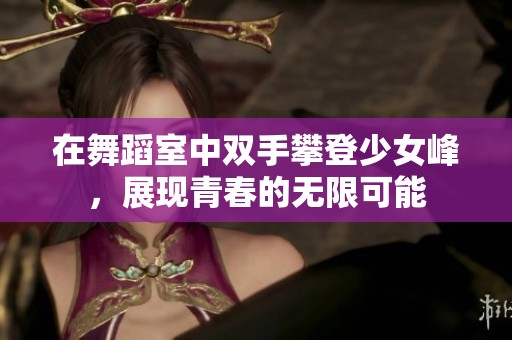 在舞蹈室中双手攀登少女峰，展现青春的无限可能