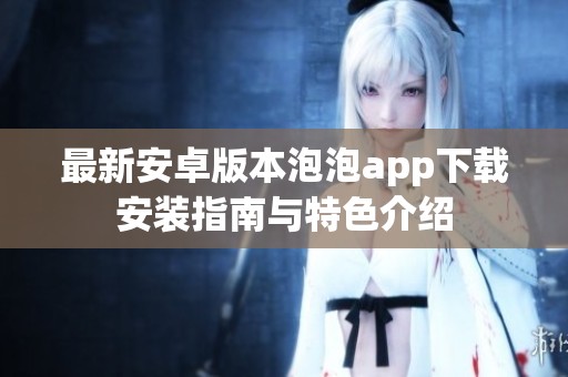 最新安卓版本泡泡app下载安装指南与特色介绍