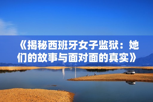 《揭秘西班牙女子监狱：她们的故事与面对面的真实》