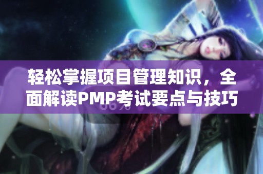 轻松掌握项目管理知识，全面解读PMP考试要点与技巧