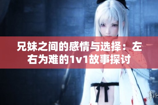 兄妹之间的感情与选择：左右为难的1v1故事探讨