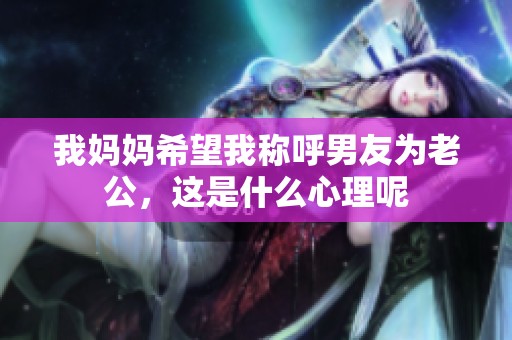 我妈妈希望我称呼男友为老公，这是什么心理呢