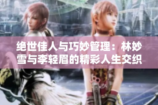 绝世佳人与巧妙管理：林妙雪与李轻眉的精彩人生交织