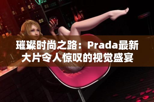 璀璨时尚之路：Prada最新大片令人惊叹的视觉盛宴