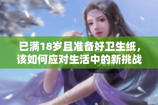 已满18岁且准备好卫生纸，该如何应对生活中的新挑战