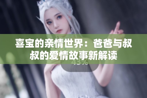 喜宝的亲情世界：爸爸与叔叔的爱情故事新解读