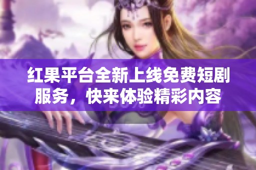 红果平台全新上线免费短剧服务，快来体验精彩内容