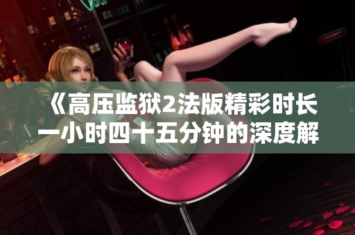 《高压监狱2法版精彩时长一小时四十五分钟的深度解析》
