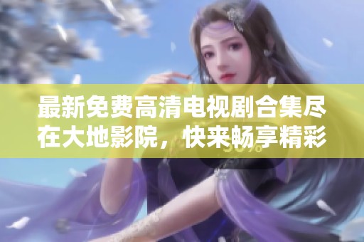 最新免费高清电视剧合集尽在大地影院，快来畅享精彩剧情！