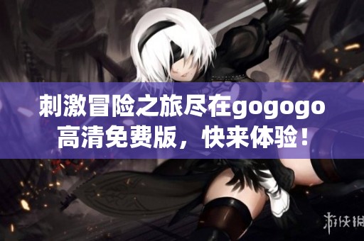刺激冒险之旅尽在gogogo高清免费版，快来体验！
