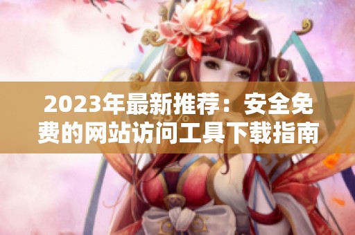 2023年最新推荐：安全免费的网站访问工具下载指南