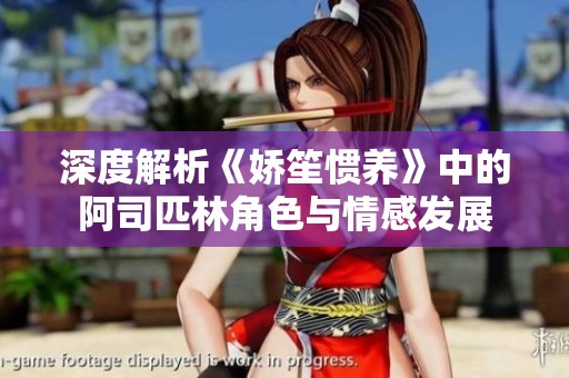深度解析《娇笙惯养》中的阿司匹林角色与情感发展