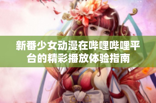 新番少女动漫在哔哩哔哩平台的精彩播放体验指南