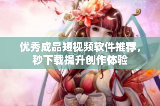 优秀成品短视频软件推荐，秒下载提升创作体验