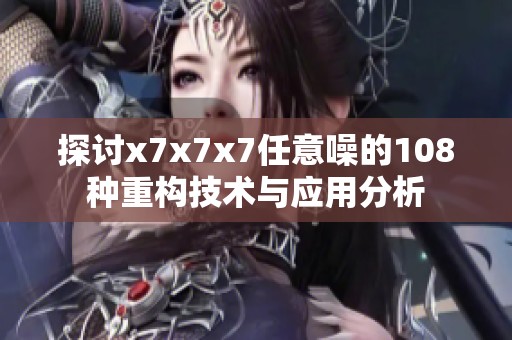 探讨x7x7x7任意噪的108种重构技术与应用分析