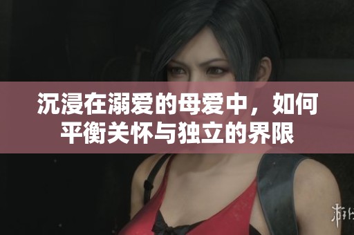 沉浸在溺爱的母爱中，如何平衡关怀与独立的界限