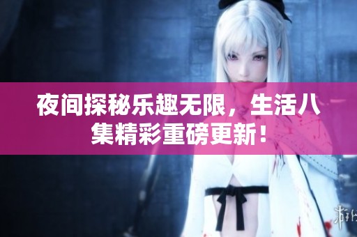 夜间探秘乐趣无限，生活八集精彩重磅更新！