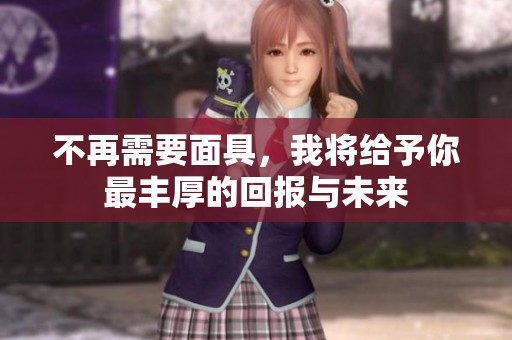 不再需要面具，我将给予你最丰厚的回报与未来