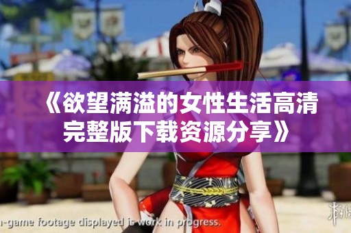 《欲望满溢的女性生活高清完整版下载资源分享》
