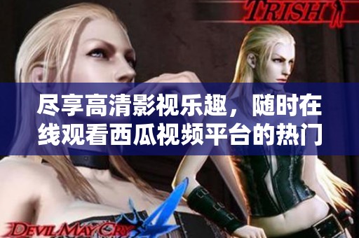 尽享高清影视乐趣，随时在线观看西瓜视频平台的热门影片