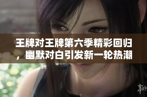 王牌对王牌第六季精彩回归，幽默对白引发新一轮热潮