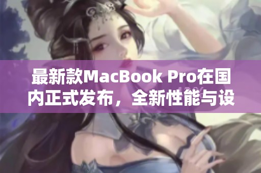最新款MacBook Pro在国内正式发布，全新性能与设计引期待