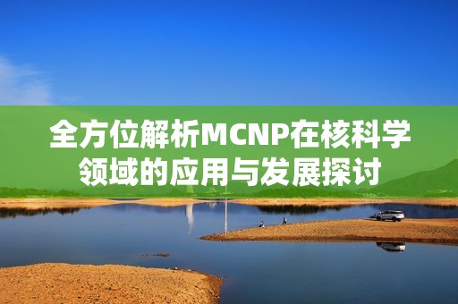 全方位解析MCNP在核科学领域的应用与发展探讨