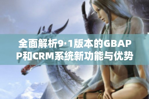 全面解析9·1版本的GBAPP和CRM系统新功能与优势
