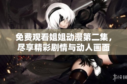 免费观看姐姐动漫第二集，尽享精彩剧情与动人画面