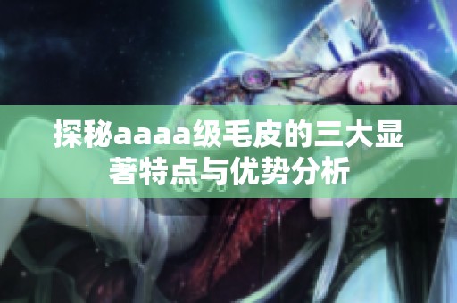 探秘aaaa级毛皮的三大显著特点与优势分析