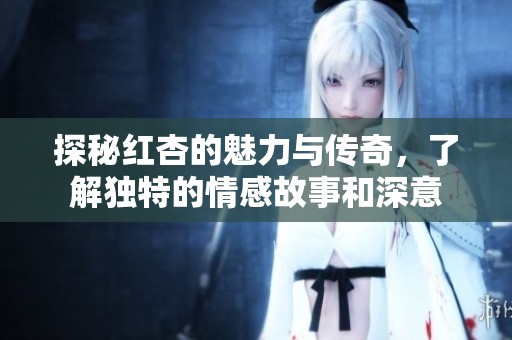探秘红杏的魅力与传奇，了解独特的情感故事和深意