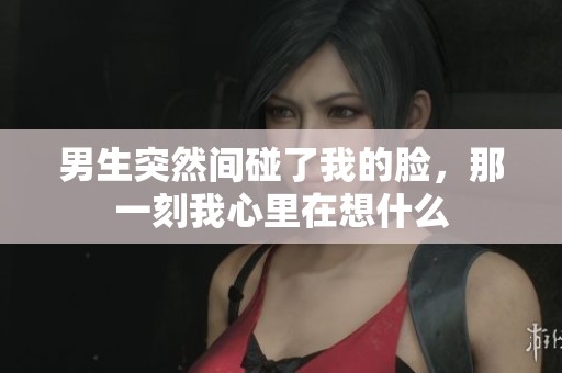 男生突然间碰了我的脸，那一刻我心里在想什么